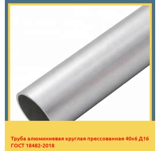 Труба алюминиевая круглая прессованная 40х6 Д16 ГОСТ 18482-2018 в Чирчике